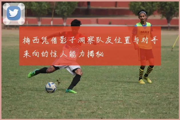 梅西凭借影子洞察队友位置与对手来向的惊人能力揭秘
