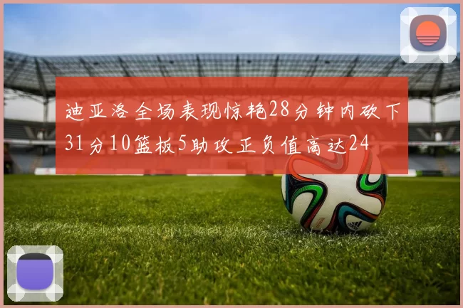 迪亚洛全场表现惊艳28分钟内砍下31分10篮板5助攻正负值高达24