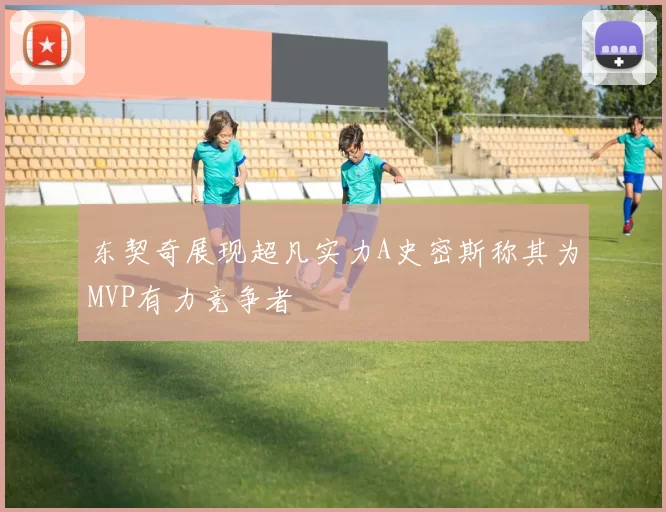 东契奇展现超凡实力A史密斯称其为MVP有力竞争者