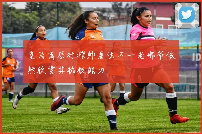 皇马高层对穆帅看法不一老佛爷依然欣赏其执教能力
