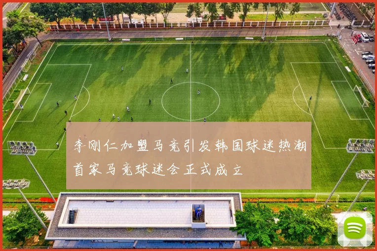 李刚仁加盟马竞引发韩国球迷热潮首家马竞球迷会正式成立