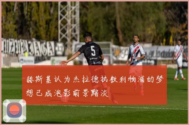赫斯基认为杰拉德执教利物浦的梦想已成泡影前景黯淡
