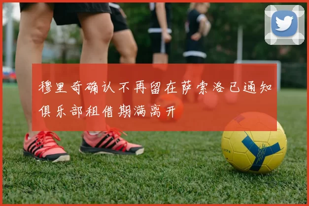 穆里奇确认不再留在萨索洛已通知俱乐部租借期满离开