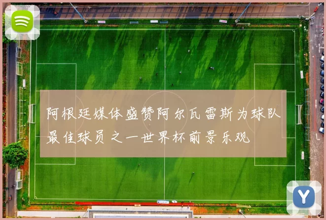阿根廷媒体盛赞阿尔瓦雷斯为球队最佳球员之一世界杯前景乐观