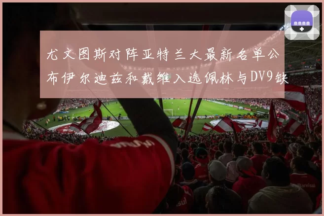 尤文图斯对阵亚特兰大最新名单公布伊尔迪兹和戴维入选佩林与DV9缺席