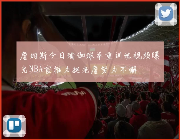 詹姆斯今日瑜伽球举重训练视频曝光NBA官推力挺老詹努力不懈