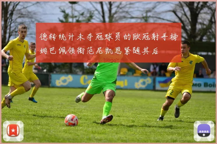 德转统计未夺冠球员的欧冠射手榜姆巴佩领衔范尼凯恩紧随其后