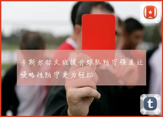 卡斯尔称文班提升球队防守强度让侵略性防守更为轻松