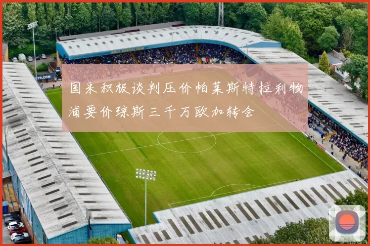 国米积极谈判压价帕莱斯特拉利物浦要价琼斯三千万欧加转会