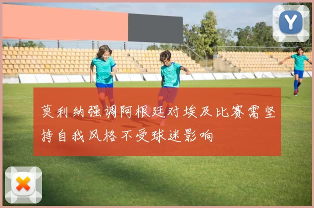 莫利纳强调阿根廷对埃及比赛需坚持自我风格不受球迷影响