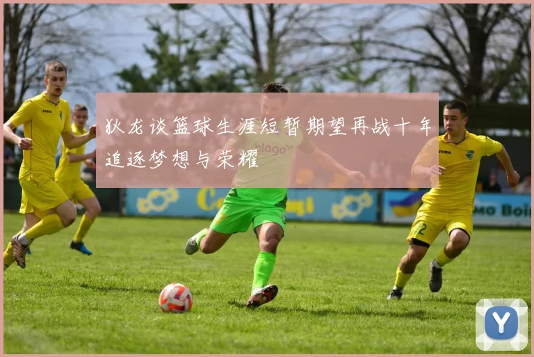 狄龙谈篮球生涯短暂期望再战十年追逐梦想与荣耀