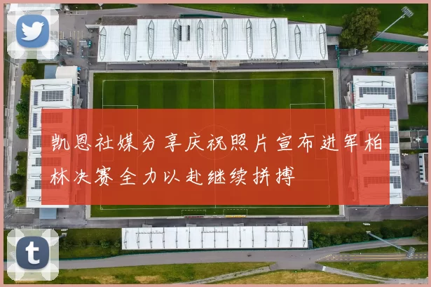 凯恩社媒分享庆祝照片宣布进军柏林决赛全力以赴继续拼搏