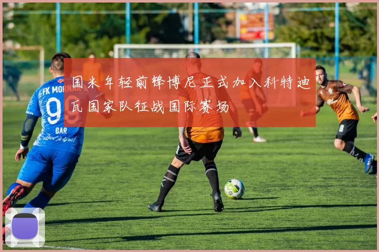 国米年轻前锋博尼正式加入科特迪瓦国家队征战国际赛场
