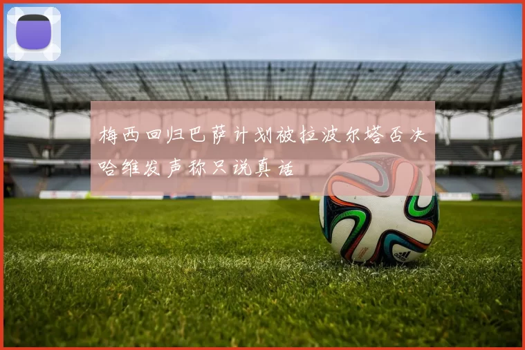 梅西回归巴萨计划被拉波尔塔否决哈维发声称只说真话