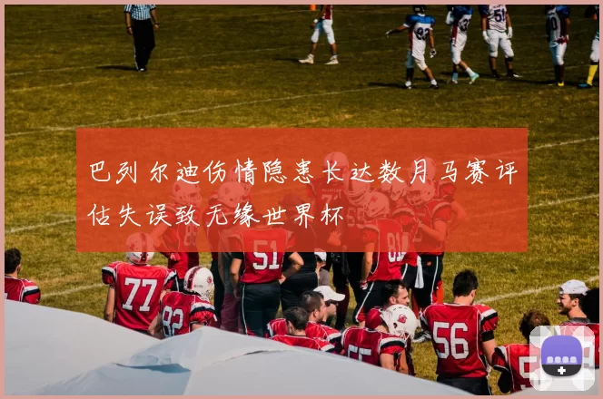 巴列尔迪伤情隐患长达数月马赛评估失误致无缘世界杯