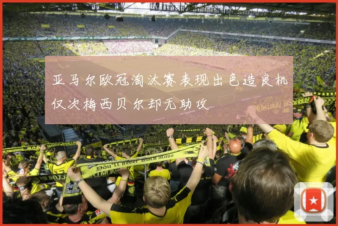 亚马尔欧冠淘汰赛表现出色造良机仅次梅西贝尔却无助攻