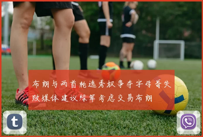 布朗与两首轮选秀权争夺字母哥失败媒体建议绿军考虑交易布朗