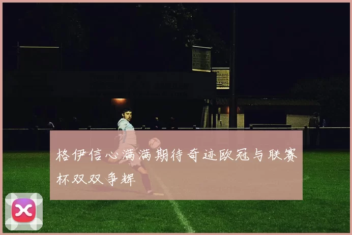 格伊信心满满期待奇迹欧冠与联赛杯双双争辉