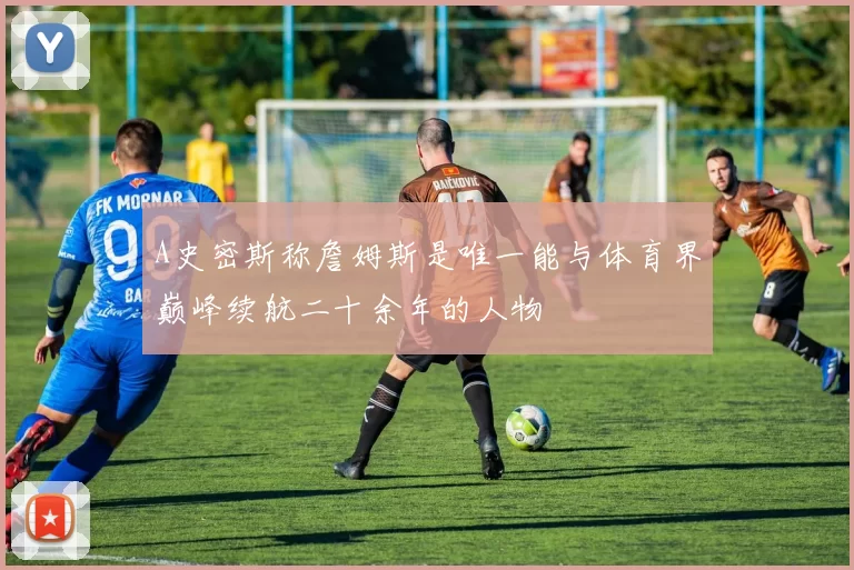 A史密斯称詹姆斯是唯一能与体育界巅峰续航二十余年的人物