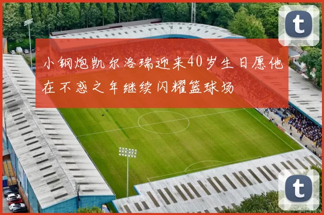 小钢炮凯尔洛瑞迎来40岁生日愿他在不惑之年继续闪耀篮球场