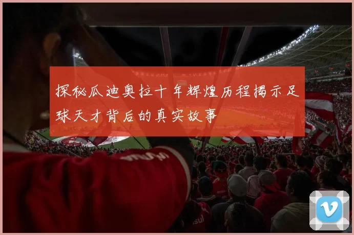 探秘瓜迪奥拉十年辉煌历程揭示足球天才背后的真实故事