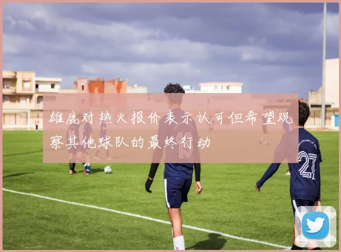 雄鹿对热火报价表示认可但希望观察其他球队的最终行动