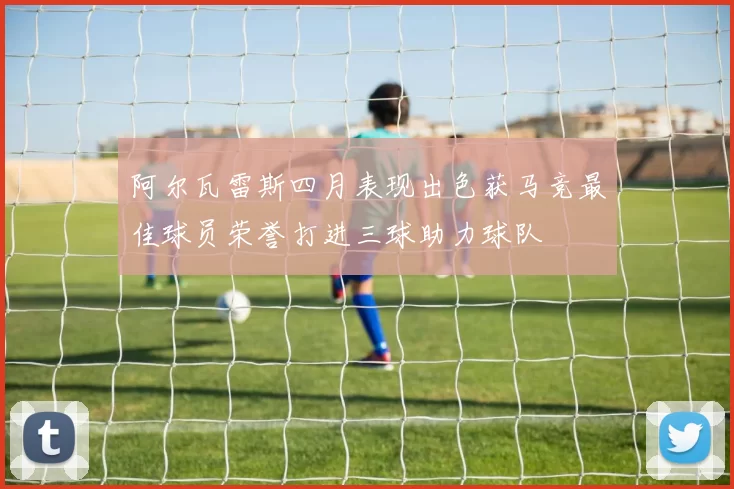 阿尔瓦雷斯四月表现出色获马竞最佳球员荣誉打进三球助力球队