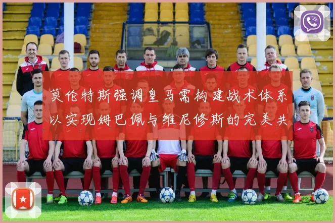 莫伦特斯强调皇马需构建战术体系以实现姆巴佩与维尼修斯的完美共存